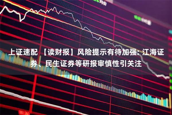 上证速配 【读财报】风险提示有待加强: 江海证券、民生证券等研报审慎性引关注