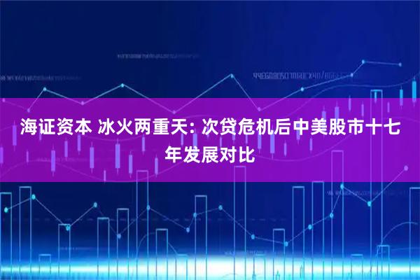 海证资本 冰火两重天: 次贷危机后中美股市十七年发展对比