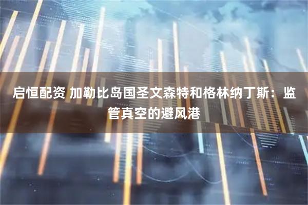 启恒配资 加勒比岛国圣文森特和格林纳丁斯：监管真空的避风港