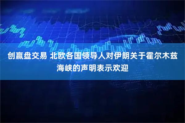 创赢盘交易 北欧各国领导人对伊朗关于霍尔木兹海峡的声明表示欢迎