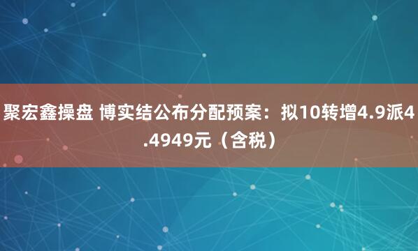 聚宏鑫操盘 博实结公布分配预案：拟10转增4.9派4.4949元（含税）