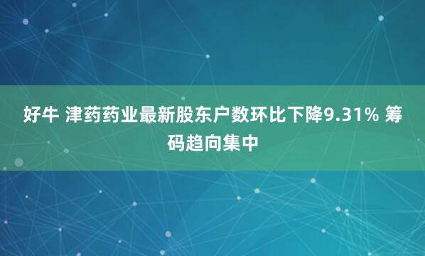 好牛 津药药业最新股东户数环比下降9.31% 筹码趋向集中