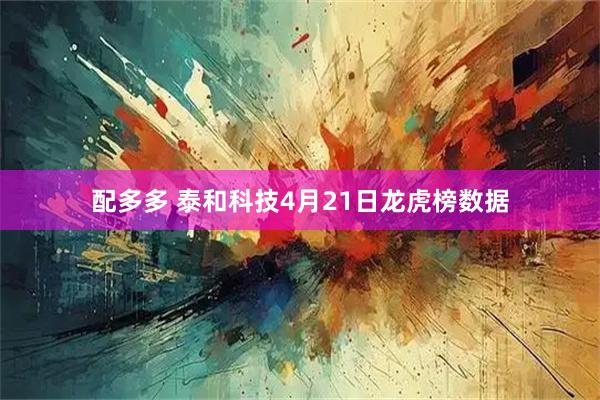 配多多 泰和科技4月21日龙虎榜数据