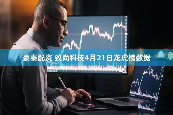 豪泰配资 致尚科技4月21日龙虎榜数据