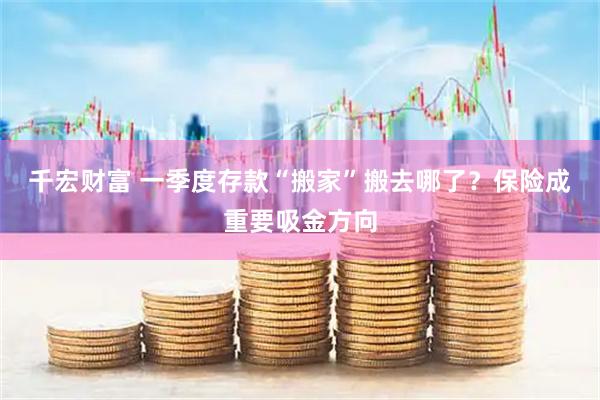 千宏财富 一季度存款“搬家”搬去哪了?保险成重要吸金方向