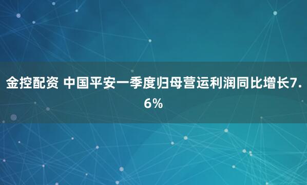 金控配资 中国平安一季度归母营运利润同比增长7.6%