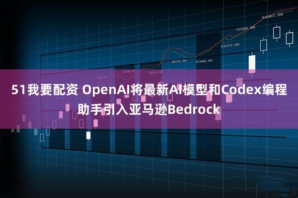 51我要配资 OpenAI将最新AI模型和Codex编程助手引入亚马逊Bedrock