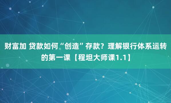 财富加 贷款如何“创造”存款?理解银行体系运转的第一课【程坦大师课1.1】
