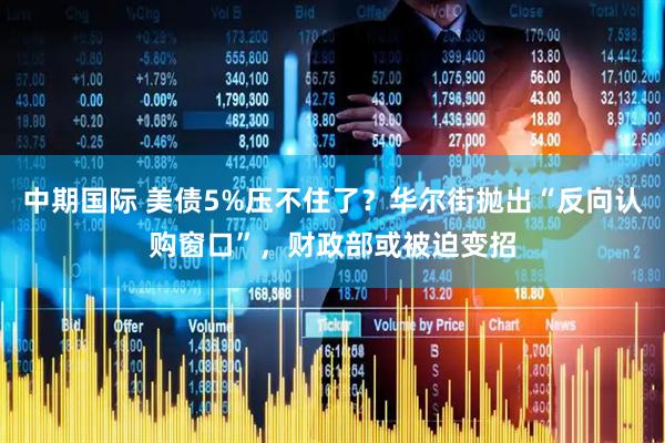 中期国际 美债5%压不住了？华尔街抛出“反向认购窗口”，财政部或被迫变招