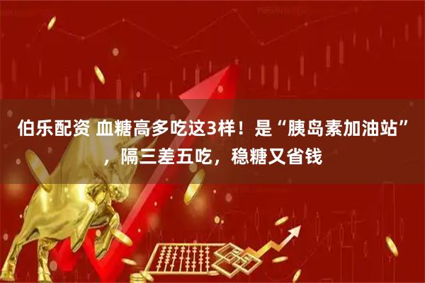 伯乐配资 血糖高多吃这3样！是“胰岛素加油站”，隔三差五吃，稳糖又省钱