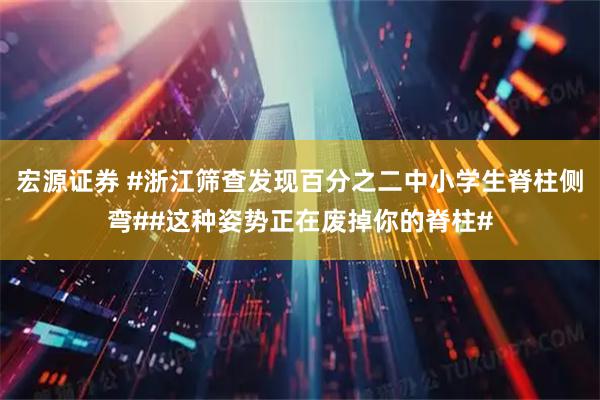 宏源证券 #浙江筛查发现百分之二中小学生脊柱侧弯##这种姿势正在废掉你的脊柱#