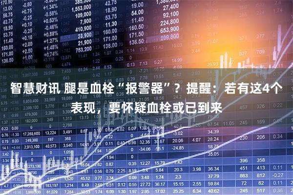 智慧财讯 腿是血栓“报警器”？提醒：若有这4个表现，要怀疑血栓或已到来