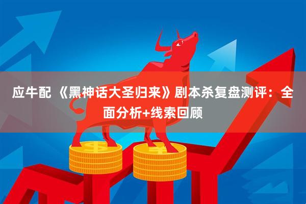 应牛配 《黑神话大圣归来》剧本杀复盘测评：全面分析+线索回顾