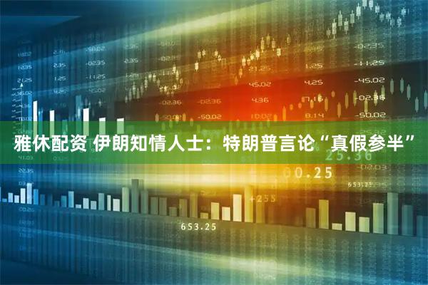 雅休配资 伊朗知情人士:特朗普言论“真假参半”