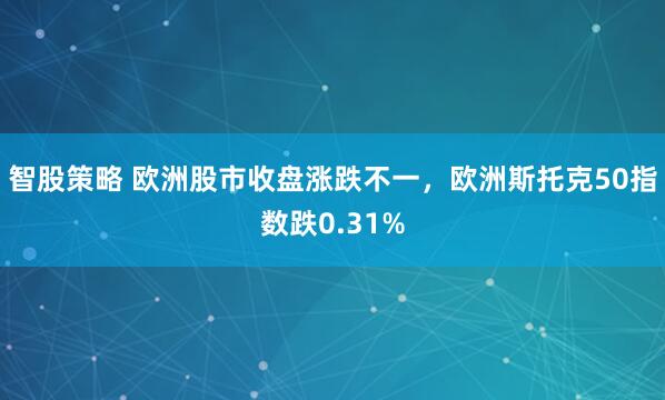 智股策略 欧洲股市收盘涨跌不一,欧洲斯托克50指数跌0.31%