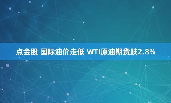 点金股 国际油价走低 WTI原油期货跌2.8%