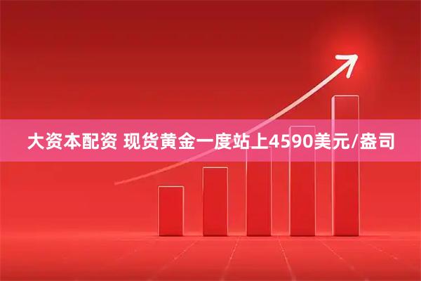 大资本配资 现货黄金一度站上4590美元/盎司