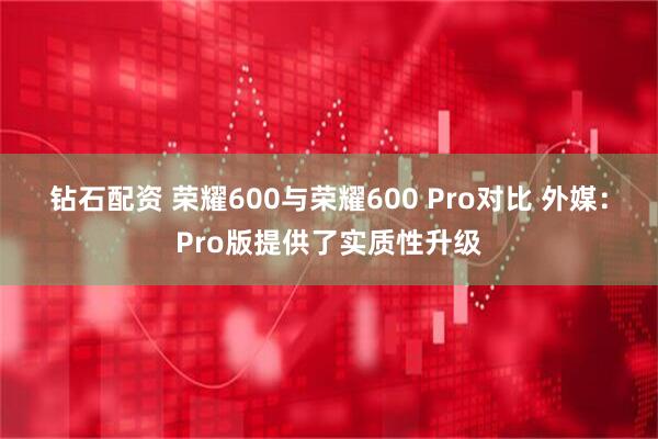钻石配资 荣耀600与荣耀600 Pro对比 外媒：Pro版提供了实质性升级