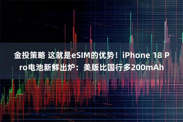 金投策略 这就是eSIM的优势！iPhone 18 Pro电池新鲜出炉：美版比国行多200mAh