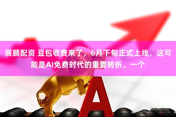 展鵬配资 豆包收费来了，6月下旬正式上线，这可能是AI免费时代的重要转折。一个