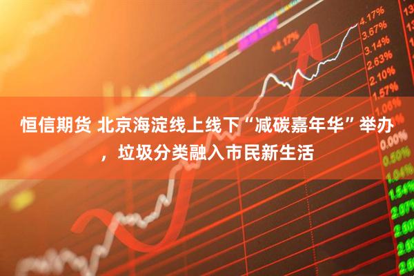 恒信期货 北京海淀线上线下“减碳嘉年华”举办，垃圾分类融入市民新生活