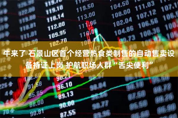 牛来了 石景山区首个经营热食类制售的自动售卖设备持证上岗 护航职场人群“舌尖便利”