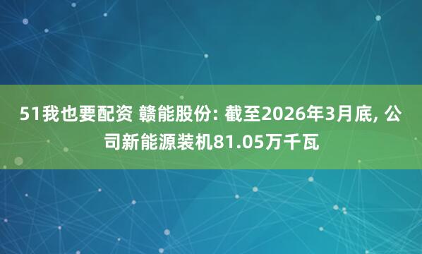 51我也要配资 赣能股份: 截至2026年3月底, 公司新能源装机81.05万千瓦