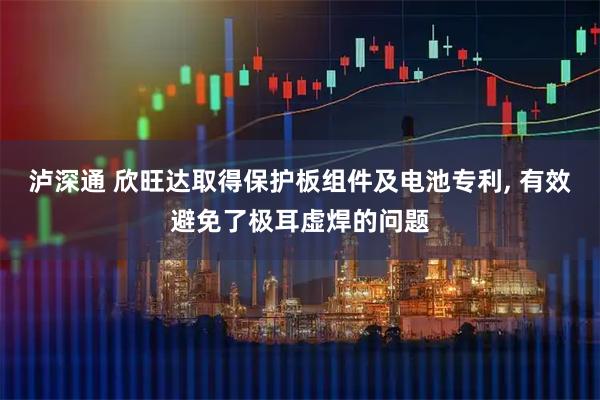 泸深通 欣旺达取得保护板组件及电池专利, 有效避免了极耳虚焊的问题