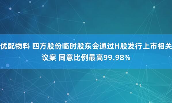 优配物料 四方股份临时股东会通过H股发行上市相关议案 同意比例最高99.98%