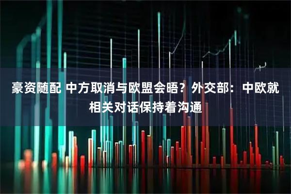 豪资随配 中方取消与欧盟会晤？外交部：中欧就相关对话保持着沟通