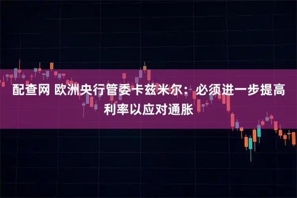 配查网 欧洲央行管委卡兹米尔：必须进一步提高利率以应对通胀