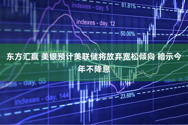 东方汇赢 美银预计美联储将放弃宽松倾向 暗示今年不降息