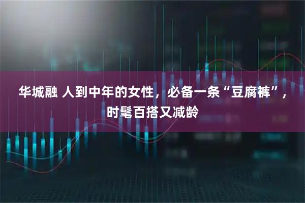 华城融 人到中年的女性，必备一条“豆腐裤”，时髦百搭又减龄