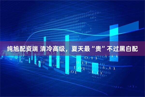 纯旭配资端 清冷高级，夏天最“贵”不过黑白配