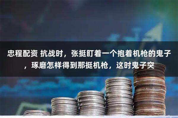 忠程配资 抗战时，张挺盯着一个抱着机枪的鬼子，琢磨怎样得到那挺机枪，这时鬼子突