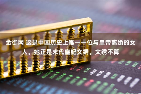金御网 这是中国历史上唯一一位与皇帝离婚的女人。她正是末代皇妃文绣。文绣不算