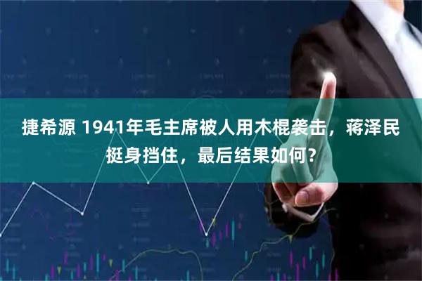 捷希源 1941年毛主席被人用木棍袭击，蒋泽民挺身挡住，最后结果如何？