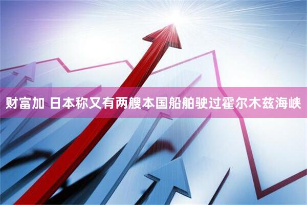 财富加 日本称又有两艘本国船舶驶过霍尔木兹海峡