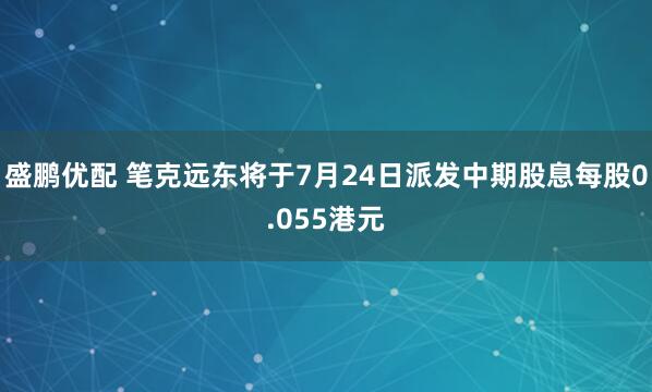 盛鹏优配 笔克远东将于7月24日派发中期股息每股0.055港元