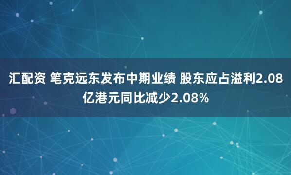 汇配资 笔克远东发布中期业绩 股东应占溢利2.08亿港元同比减少2.08%