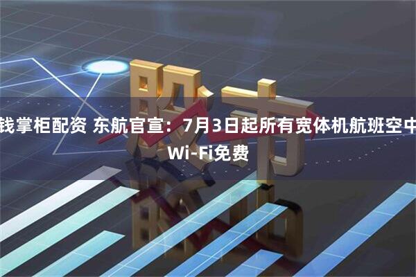 钱掌柜配资 东航官宣：7月3日起所有宽体机航班空中Wi-Fi免费