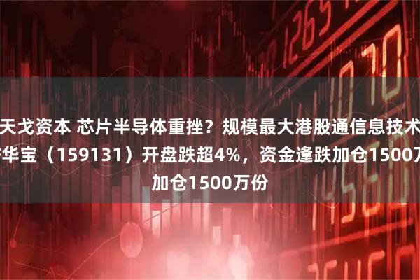 天戈资本 芯片半导体重挫？规模最大港股通信息技术ETF华宝（159131）开盘跌超4%，资金逢跌加仓1500万份