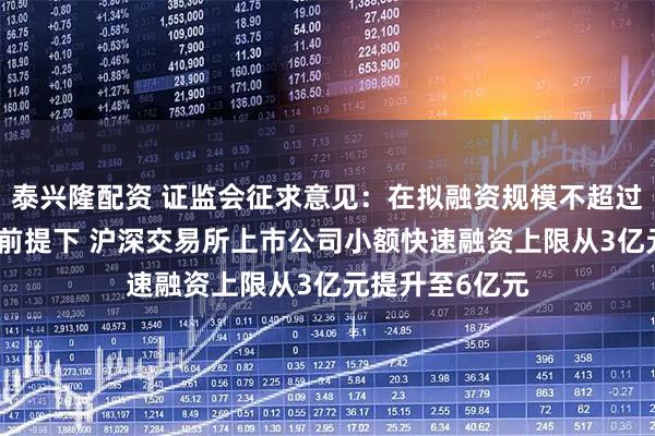 泰兴隆配资 证监会征求意见：在拟融资规模不超过净资产20%的前提下 沪深交易所上市公司小额快速融资上限从3亿元提升至6亿元
