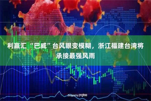 利赢汇 “巴威”台风眼变模糊，浙江福建台湾将承接最强风雨