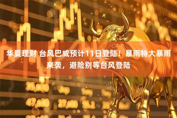 华夏理财 台风巴威预计11日登陆！暴雨特大暴雨来袭，避险别等台风登陆