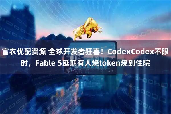 富农优配资源 全球开发者狂喜！CodexCodex不限时，Fable 5延期有人烧token烧到住院