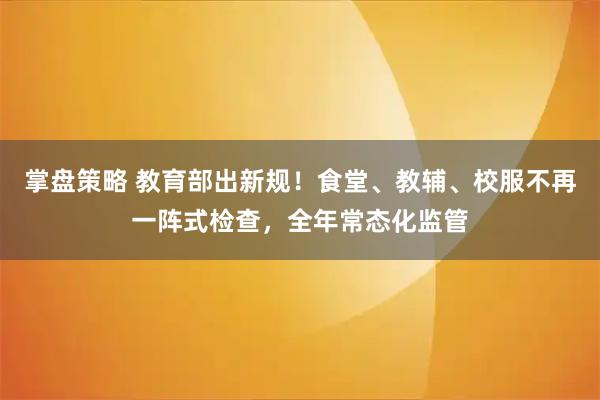 掌盘策略 教育部出新规！食堂、教辅、校服不再一阵式检查，全年常态化监管