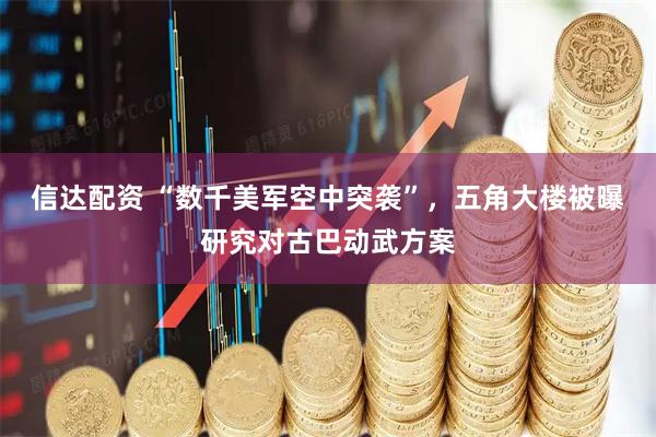 信达配资 “数千美军空中突袭”，五角大楼被曝研究对古巴动武方案