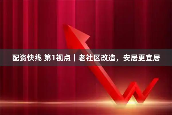 配资快线 第1视点｜老社区改造，安居更宜居