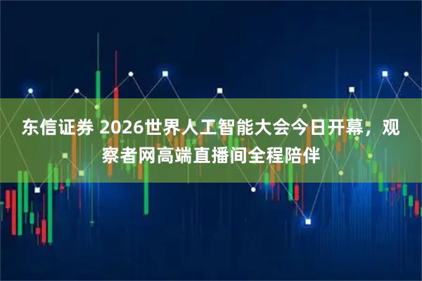 东信证券 2026世界人工智能大会今日开幕，观察者网高端直播间全程陪伴